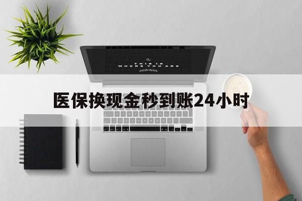 宁德医保换现金秒到账24小时(医保变现金)