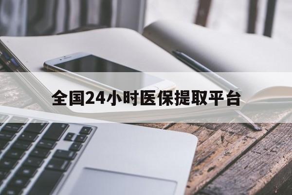 宁德全国24小时医保提取平台(全国24小时医保提取平台有哪些)
