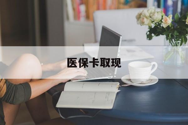 宁德医保卡取现(医保卡取现金去哪里取)