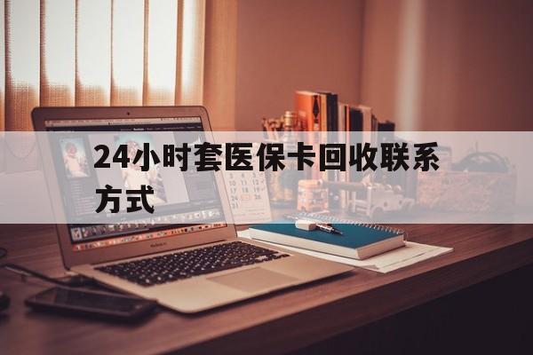 宁德24小时套医保卡回收联系方式(24小时套医保卡回收联系方式中介)