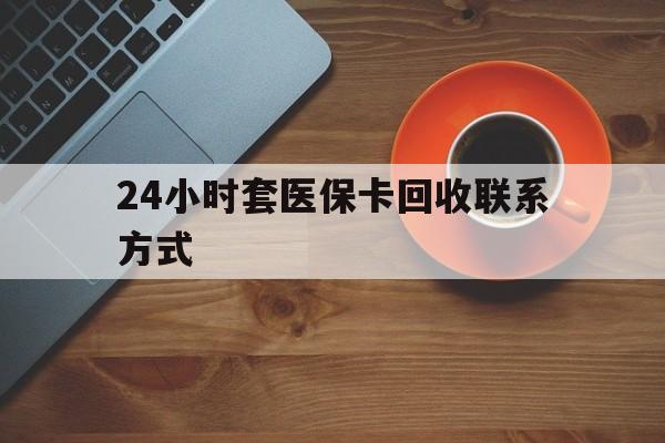 宁德24小时套医保卡回收联系方式(回收医保卡电话)