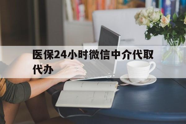 宁德医保24小时微信中介代取代办(医保代办服务)