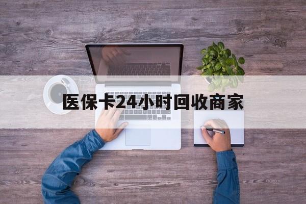 宁德医保卡24小时回收商家(医保卡回收电话)