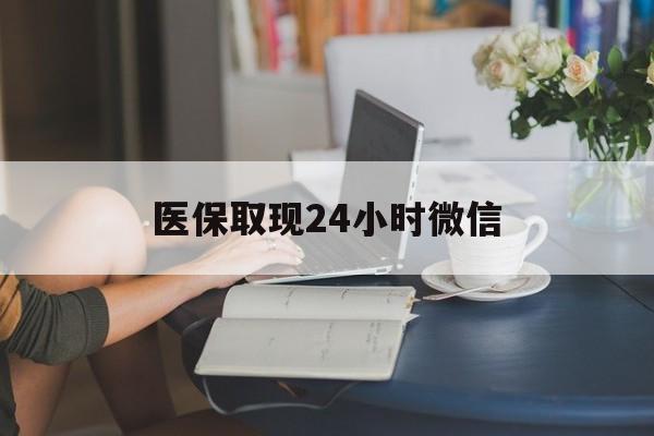宁德医保取现24小时微信(医保取现24小时微信成都)