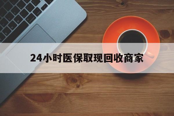 宁德24小时医保取现回收商家(求一个套医保卡的黄牛)
