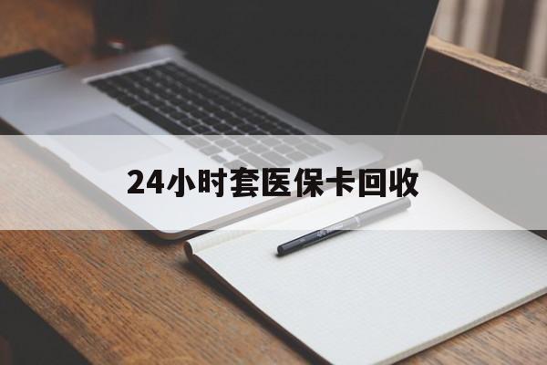 宁德24小时套医保卡回收(高价回收医保卡)
