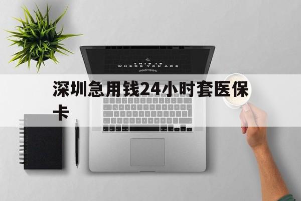 宁德深圳急用钱24小时套医保卡(深圳24小时套社保卡)