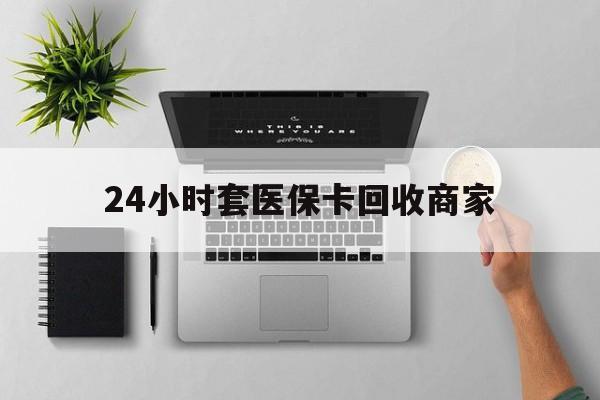 宁德24小时套医保卡回收商家(医保取现24小时微信)