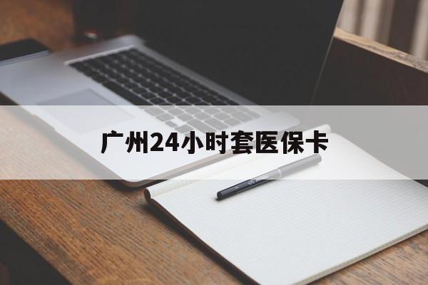 宁德广州24小时套医保卡(广州收医保卡)