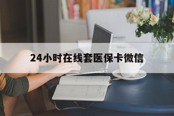 宁德24小时在线套医保卡微信(24小时在线套医保卡微信中介)