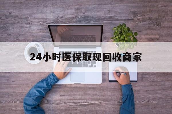 宁德24小时医保取现回收商家(医保卡套取现金渠道)
