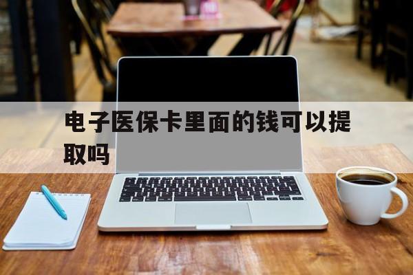 宁德电子医保卡里面的钱可以提取吗(电子医保卡能使用医保余额吗)