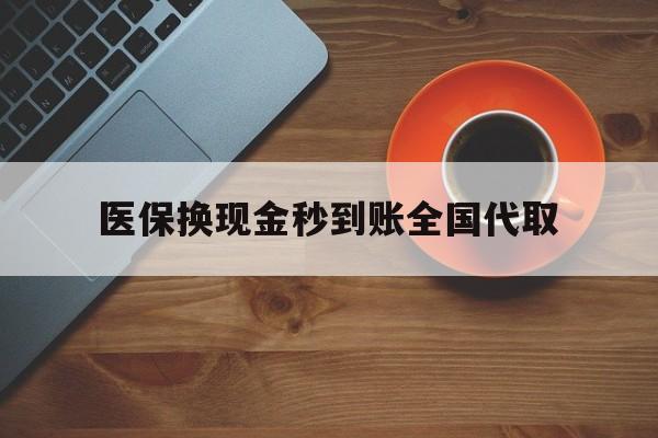 宁德医保换现金秒到账全国代取(医保卡换现金联系方式)