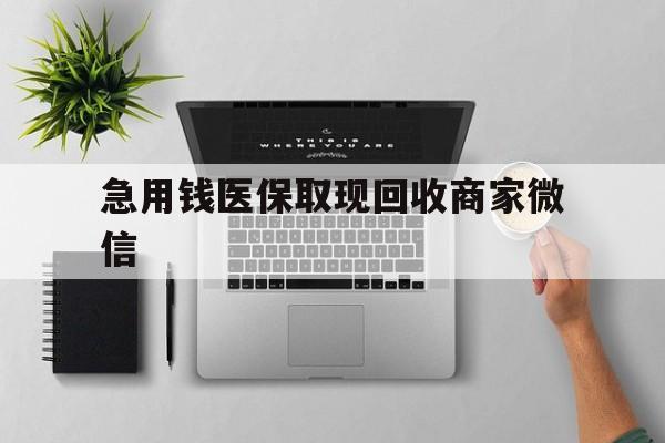 宁德急用钱医保取现回收商家微信(微信回收平台联系方式)