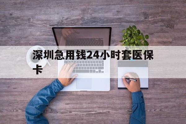 宁德深圳急用钱24小时套医保卡(深圳医保24小时在线咨询)
