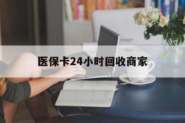 宁德医保卡24小时回收商家(高价回收医保卡联系方式)