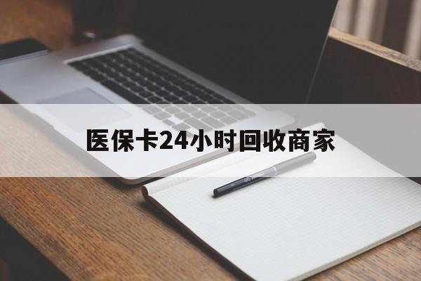 宁德医保卡24小时回收商家(医保卡24小时回收商家会知道吗)