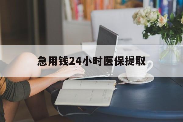 宁德急用钱24小时医保提取(24小时医保取现回收)