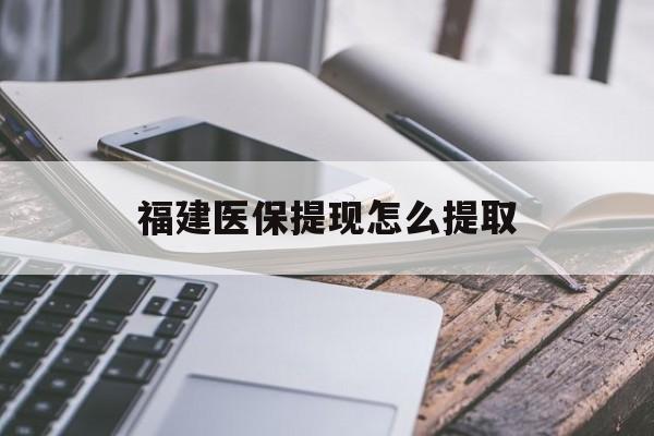 宁德福建医保提现怎么提取(福建医保卡提取现金方法)