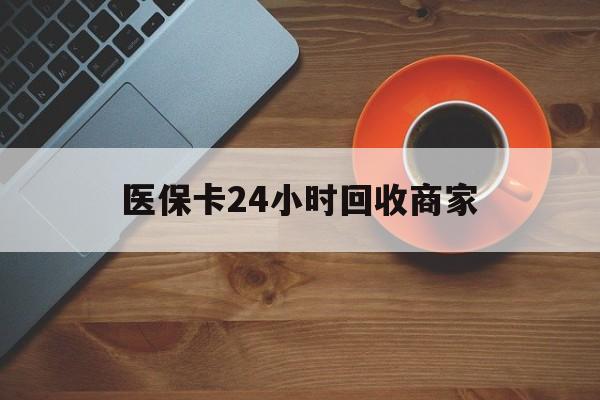 宁德医保卡24小时回收商家(医保卡回收是什么意思)