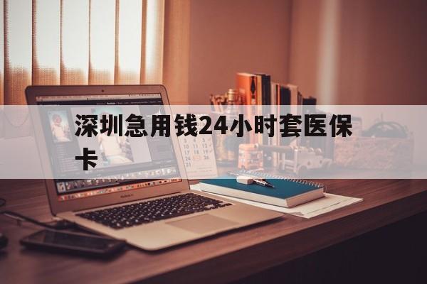 宁德深圳急用钱24小时套医保卡(深圳急用钱套医保卡联系方式)