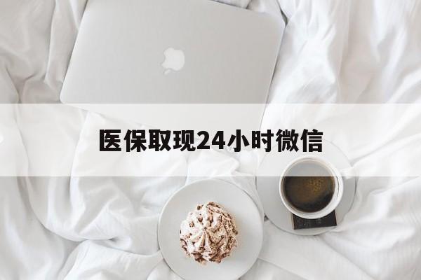 宁德医保取现24小时微信(医保取现24小时微信官方入口)