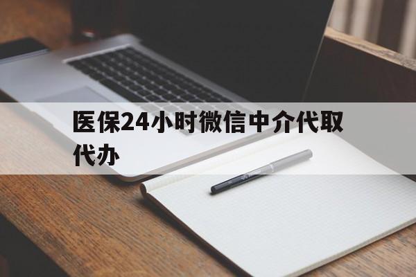 宁德医保24小时微信中介代取代办(代办医疗保险中介怎么收费)