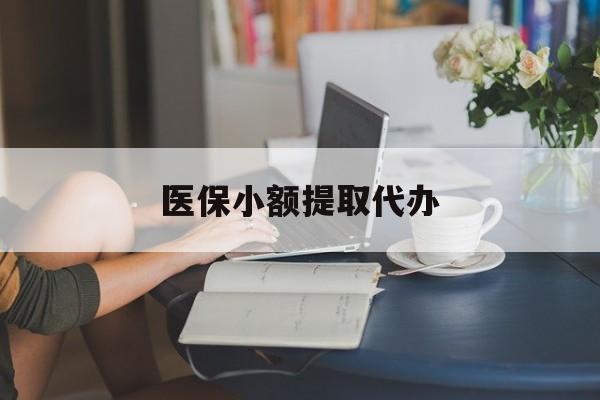 宁德医保小额提取代办(医保卡小额取现)