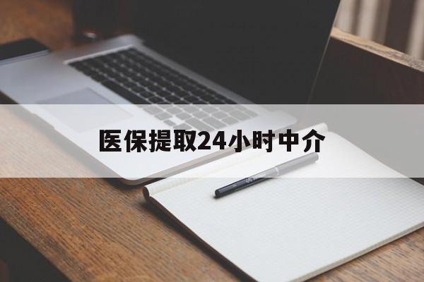宁德医保提取24小时中介(医保提取24小时中介代办)