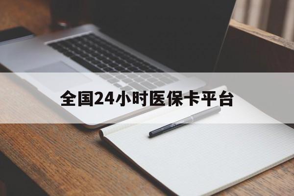 宁德全国24小时医保卡平台(24小时医疗保障)
