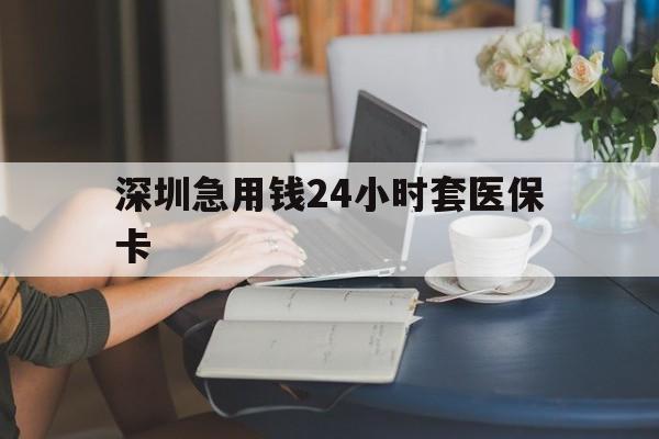 宁德深圳急用钱24小时套医保卡(深圳医保卡提取现金方法)
