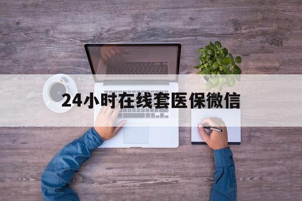 宁德24小时在线套医保微信(24小时在线套医保微信湖南)