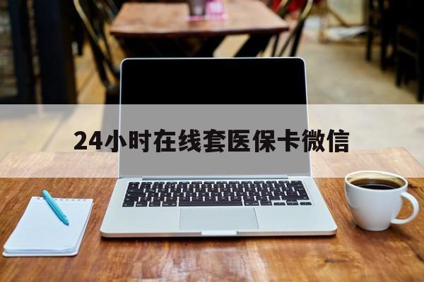 宁德24小时在线套医保卡微信(24小时医保取现回收)