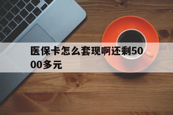 宁德医保卡怎么套现啊还剩5000多元(医保卡咋套现)