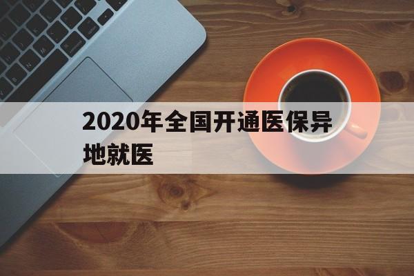 2020年全国开通医保异地就医(2020年全国开通医保异地就医医院) 2020年全国开通医保异地就医(2020年全国开通医保异地就医医院)