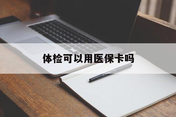 宁德体检可以用医保卡吗(体检可以用医保卡吗还是自费)