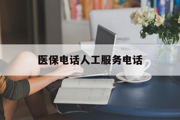 宁德医保电话人工服务电话(社保医保电话人工服务电话)