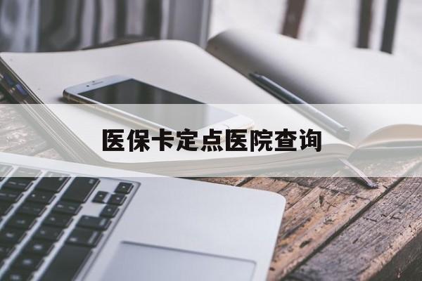 宁德医保卡定点医院查询(如果查询医保卡定点医院)
